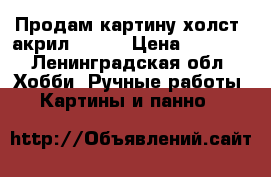 Продам картину холст, акрил 30×40 › Цена ­ 5 000 - Ленинградская обл. Хобби. Ручные работы » Картины и панно   
